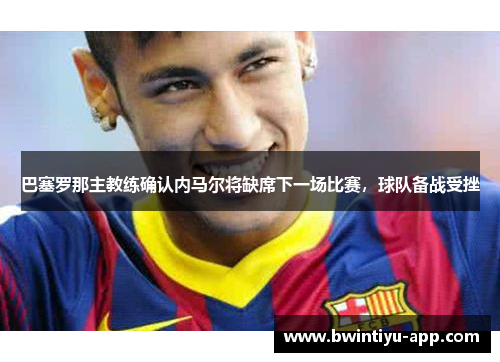 巴塞罗那主教练确认内马尔将缺席下一场比赛，球队备战受挫
