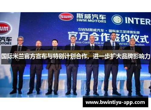 国际米兰官方宣布与特别计划合作，进一步扩大品牌影响力