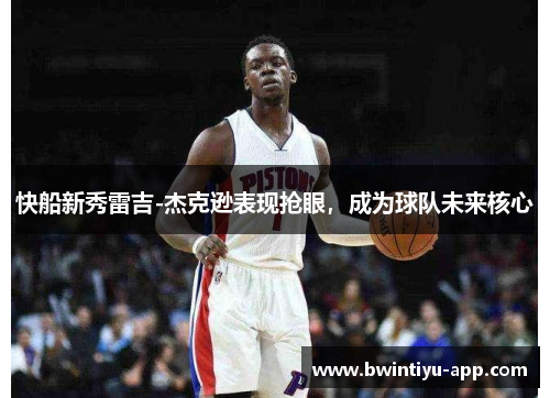 快船新秀雷吉-杰克逊表现抢眼，成为球队未来核心