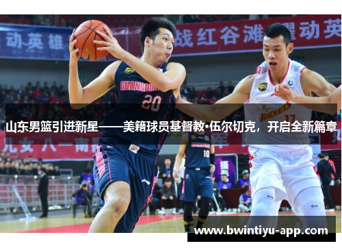 山东男篮引进新星——美籍球员基督教·伍尔切克，开启全新篇章