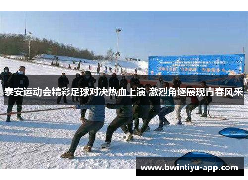 泰安运动会精彩足球对决热血上演 激烈角逐展现青春风采
