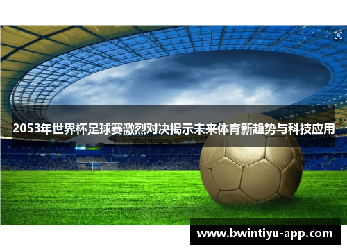 2053年世界杯足球赛激烈对决揭示未来体育新趋势与科技应用
