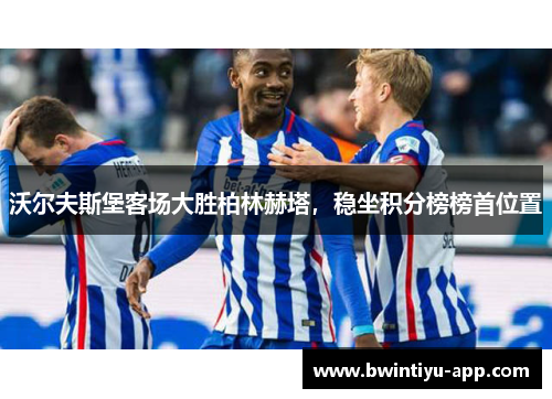 沃尔夫斯堡客场大胜柏林赫塔，稳坐积分榜榜首位置