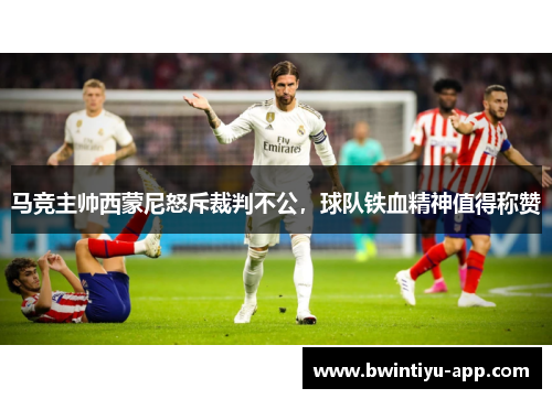 马竞主帅西蒙尼怒斥裁判不公，球队铁血精神值得称赞