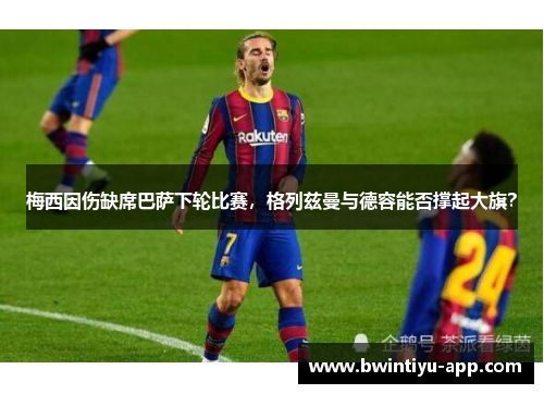 梅西因伤缺席巴萨下轮比赛,格列兹曼与德容能否撑起大旗?