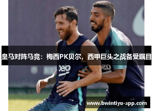 皇马对阵马竞：梅西PK贝尔，西甲巨头之战备受瞩目