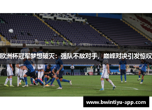 欧洲杯冠军梦想破灭：强队不敌对手，巅峰对决引发惊叹