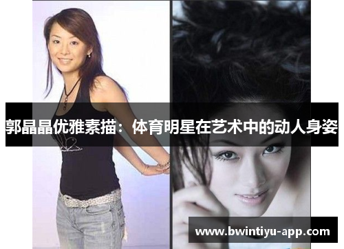 郭晶晶优雅素描：体育明星在艺术中的动人身姿