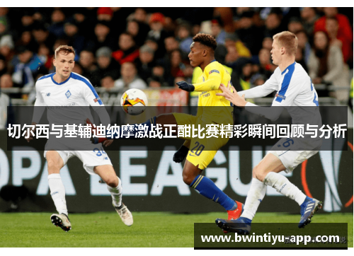 切尔西与基辅迪纳摩激战正酣比赛精彩瞬间回顾与分析