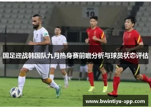 国足迎战韩国队九月热身赛前瞻分析与球员状态评估