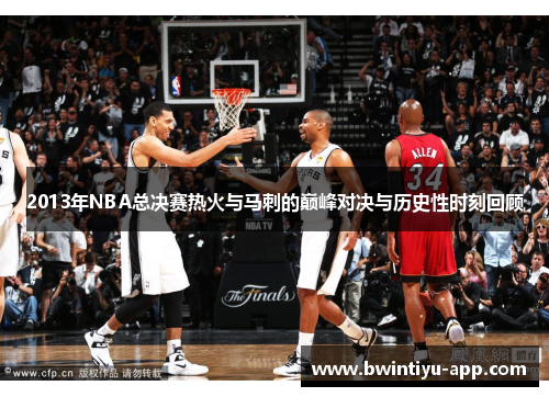 2013年NBA总决赛热火与马刺的巅峰对决与历史性时刻回顾
