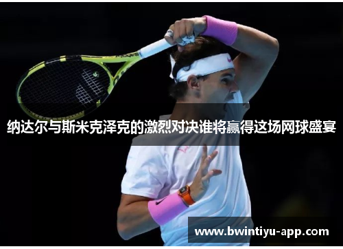 纳达尔与斯米克泽克的激烈对决谁将赢得这场网球盛宴
