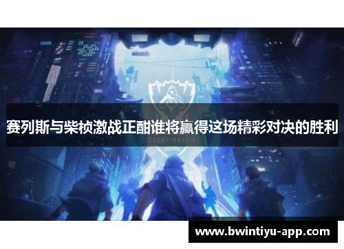 赛列斯与柴桢激战正酣谁将赢得这场精彩对决的胜利